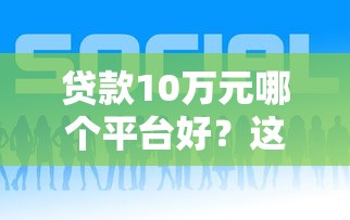 贷款10万元哪个平台好?这5种渠道安全靠谱 贷款10万元哪个平台好?这5种渠道安全靠谱