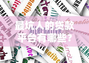 最坑人的贷款平台有哪些?如何避开陷阱选择靠谱产品 最坑人的贷款平台有哪些?如何避开陷阱选择靠谱产品