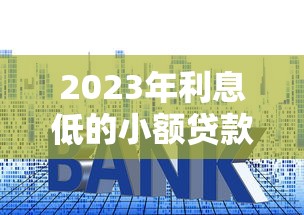 2023年利息低的小额贷款平台推荐:正规安全且容易下款 2023年利息低的小额贷款平台推荐:正规安全且容易下款