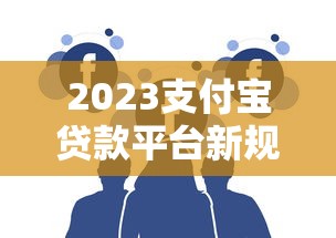 2023支付宝贷款平台新规定解读:用户必知的5大变化 2023支付宝贷款平台新规定解读:用户必知的5大变化