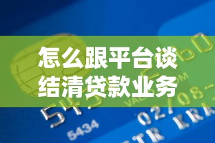 怎么跟平台谈结清贷款业务？8个实用技巧帮你省心省力