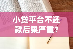 小贷平台不还款后果严重？一文看懂法律责任与应对方法