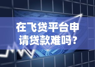 在飞贷平台申请贷款难吗？资质要求与审核流程详解