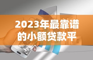 2023年最靠谱的小额贷款平台推荐：安全、低息、放款快选择指南