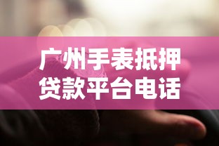 广州手表抵押贷款平台电话指南及正规机构推荐