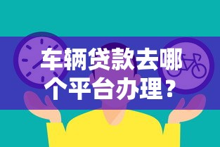 车辆贷款去哪个平台办理？10个靠谱渠道对比指南