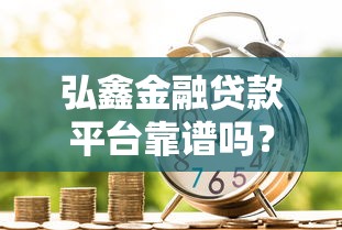 弘鑫金融贷款平台靠谱吗？真实测评+用户反馈解析