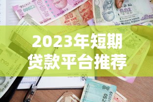 2023年短期贷款平台推荐：快速到账、低息安全的借款渠道