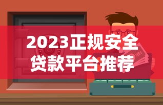 2023正规安全贷款平台推荐｜低息靠谱的借钱渠道盘点