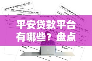 平安贷款平台有哪些？盘点10大正规渠道及申请攻略