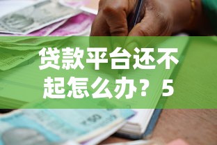 贷款平台还不起怎么办？5个实用方法化解债务危机