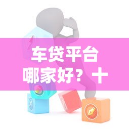车贷平台哪家好？十大靠谱车贷机构推荐