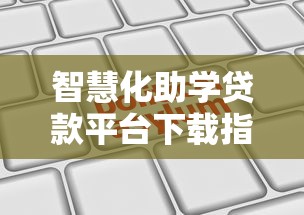 智慧化助学贷款平台下载指南：快速申请与安全使用