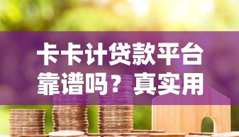 卡卡计贷款平台靠谱吗？真实用户评测+避坑指南