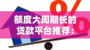 额度大周期长的贷款平台推荐：如何找到高额长期借款渠道