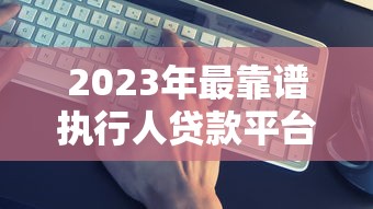 2023年最靠谱执行人贷款平台推荐：哪个最适合你？