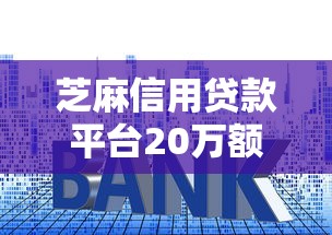 芝麻信用贷款平台20万额度申请攻略：低利率快速到账指南