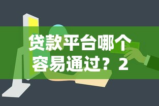 贷款平台哪个容易通过？2023年快速下款渠道推荐