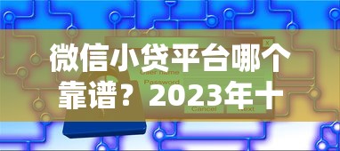 微信小贷平台哪个靠谱？2023年十大安全快捷借款渠道推荐