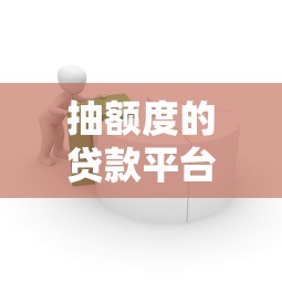抽额度的贷款平台是什么？灵活借款方式解析及平台推荐