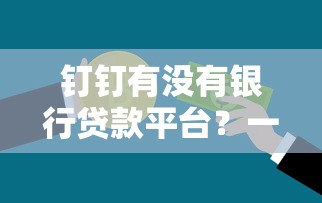 钉钉有没有银行贷款平台？一文解析钉钉贷款功能及替代方案