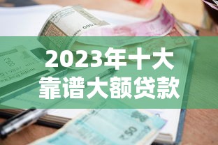 2023年十大靠谱大额贷款平台推荐：高额度低利率轻松借