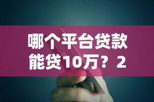 哪个平台贷款能贷10万？2023年10万额度平台推荐指南