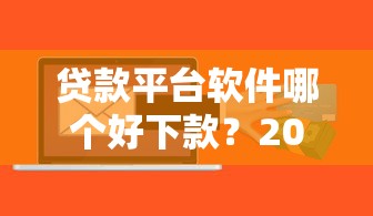 贷款平台软件哪个好下款？2023最新推荐指南