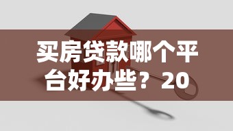 买房贷款哪个平台好办些？2023年最新推荐指南
