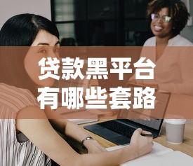 贷款黑平台有哪些套路?这8大陷阱一定要警惕 贷款黑平台有哪些套路?这8大陷阱一定要警惕