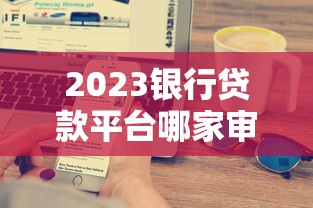 2023银行贷款平台哪家审批快通过率高？看完这篇就懂