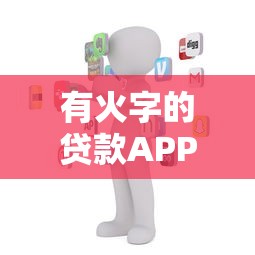 有火字的贷款APP平台推荐:快速放款、低息安全,靠谱平台一网打尽 有火字的贷款APP平台推荐:快速放款、低息安全,靠谱平台一网打尽