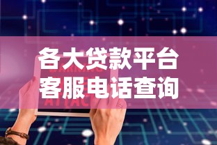 各大贷款平台客服电话查询及贷款咨询指南 各大贷款平台客服电话查询及贷款咨询指南