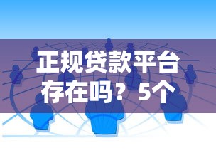 正规贷款平台存在吗?5个方法教你辨别靠谱借贷渠道 正规贷款平台存在吗?5个方法教你辨别靠谱借贷渠道