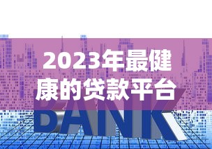 2023年最健康的贷款平台推荐:安全可靠、利率透明! 2023年最健康的贷款平台推荐:安全可靠、利率透明!