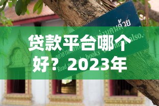 贷款平台哪个好?2023年避坑指南与挑选技巧 贷款平台哪个好?2023年避坑指南与挑选技巧