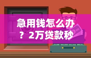 急用钱怎么办？2万贷款秒到账平台推荐，低息安全快速到账