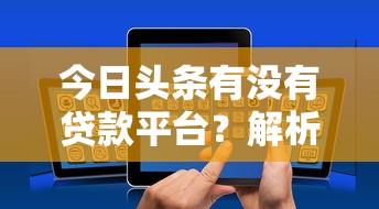 今日头条有没有贷款平台？解析平台功能与贷款渠道推荐