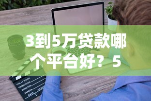 3到5万贷款哪个平台好？5个靠谱渠道实测推荐