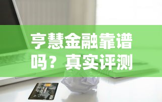 亨慧金融靠谱吗？真实评测+贷款流程全解析