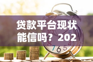 贷款平台现状能信吗？2023年避坑指南与安全借贷攻略