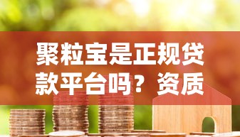 聚粒宝是正规贷款平台吗？资质、利率、用户评价全解析