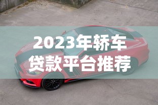 2023年轿车贷款平台推荐:靠谱公司这样选不吃亏 2023年轿车贷款平台推荐:靠谱公司这样选不吃亏