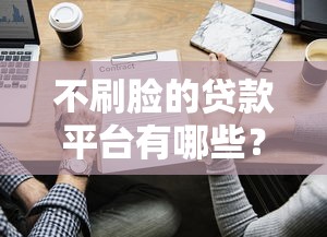 不刷脸的贷款平台有哪些?2023无需人脸识别借款推荐 不刷脸的贷款平台有哪些?2023无需人脸识别借款推荐