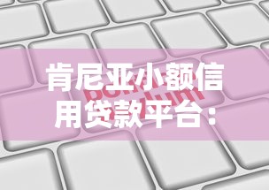 肯尼亚小额信用贷款平台：申请攻略与靠谱机构推荐