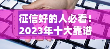 征信好的人必看！2023年十大靠谱贷款平台推荐及申请攻略