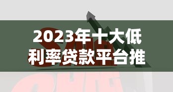 2023年十大低利率贷款平台推荐：哪个大平台贷款利率更低？