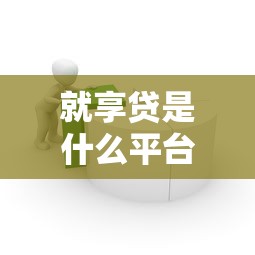 就享贷是什么平台贷款?全面解析产品特点与申请流程 就享贷是什么平台贷款?全面解析产品特点与申请流程