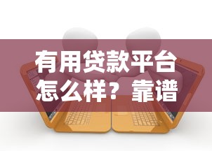 有用贷款平台怎么样?靠谱吗?用户真实使用体验大揭秘 有用贷款平台怎么样?靠谱吗?用户真实使用体验大揭秘