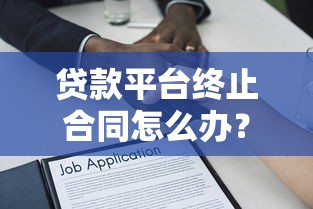 贷款平台终止合同怎么办？教你五招高效应对